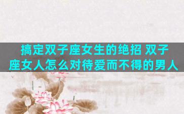 搞定双子座女生的绝招 双子座女人怎么对待爱而不得的男人